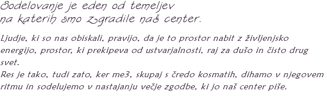 Sodelovanje je eden od temeljev na katerih smo zgradile naš center. Ljudje, ki so nas obiskali, pravijo, da je to prostor nabit z življenjsko energijo, prostor, ki prekipeva od ustvarjalnosti, raj za dušo in čisto drug svet. Res je tako, tudi zato, ker me3, skupaj s čredo kosmatih, dihamo v njegovem ritmu in sodelujemo v nastajanju večje zgodbe, ki jo naš center piše. 