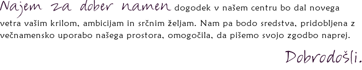 Najem za dober namen dogodek v našem centru bo dal novega vetra vašim krilom, ambicijam in srčnim željam. Nam pa bodo sredstva, pridobljena z večnamensko uporabo našega prostora, omogočila, da pišemo svojo zgodbo naprej. Dobrodošli.