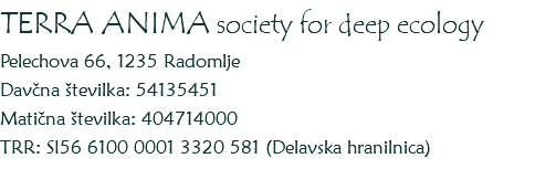 TERRA ANIMA society for deep ecology
Pelechova 66, 1235 Radomlje
Davčna številka: 54135451
Matična številka: 404714000
TRR: SI56 6100 0001 3320 581 (Delavska hranilnica)

