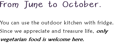 From June to October. You can use the outdoor kitchen with fridge. Since we appreciate and treasure life, only vegetarian food is welcome here. 