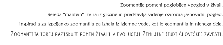 &nbsp;Zoomantija pomeni poglobljen vpogled v živali. Beseda ''mantein'' izvira iz grščine in predstavlja videnje oziroma jasnovidni pogled. Inspiracija za izpeljanko zoomantija pa izhaja iz izjemne vede, kot je geomantija in njenega dela.
Zoomantija torej raziskuje pomen živali v evoluciji Zemljine (tudi človeške) zavesti. 