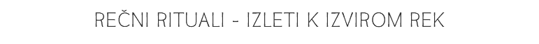 REČNI RITUALI - IZLETI K IZVIROM REK