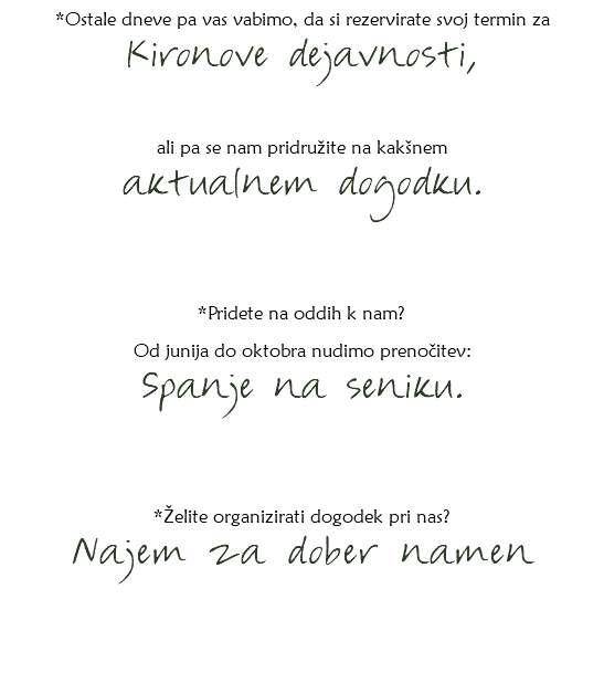 *Ostale dneve pa vas vabimo, da si rezervirate svoj termin za Kironove dejavnosti, ali pa se nam pridružite na kakšnem aktualnem dogodku. *Pridete na oddih k nam? Od junija do oktobra nudimo prenočitev:
Spanje na seniku. *Želite organizirati dogodek pri nas? Najem za dober namen 